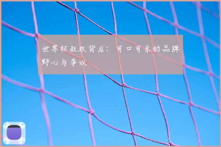 世界杯狂欢背后：可口可乐的品牌野心与争议