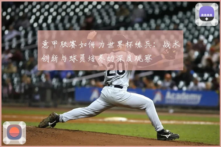 意甲联赛如何为世界杯练兵：战术创新与球员培养的深度观察