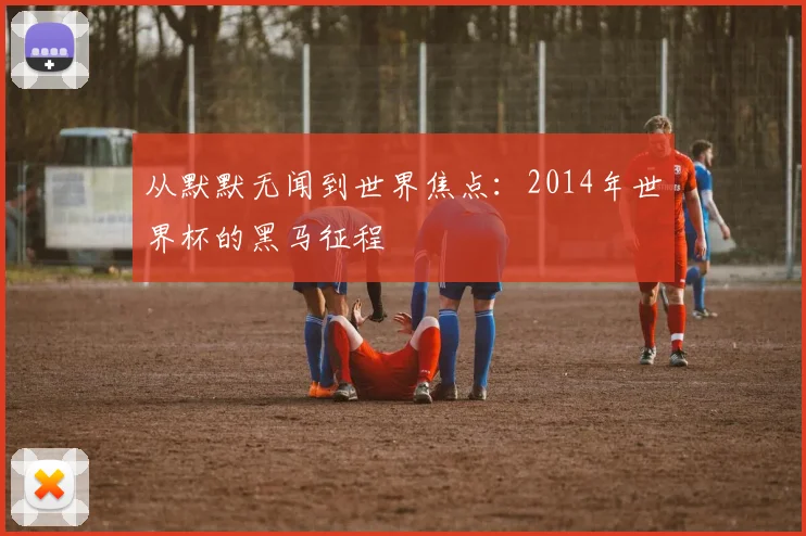 从默默无闻到世界焦点：2014年世界杯的黑马征程