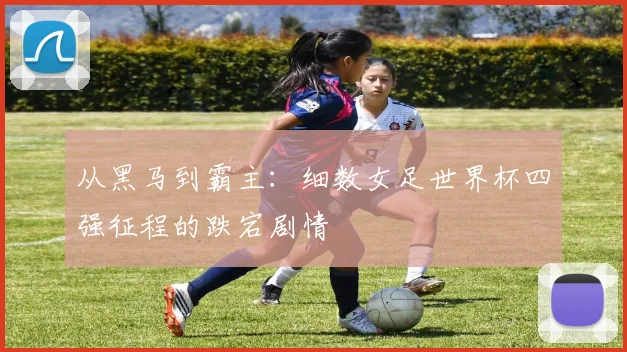 从黑马到霸主：细数女足世界杯四强征程的跌宕剧情