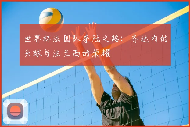 世界杯法国队夺冠之路：齐达内的头球与法兰西的荣耀