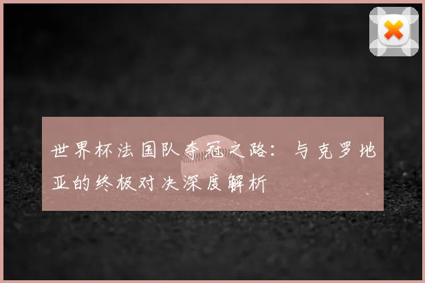 世界杯法国队夺冠之路：与克罗地亚的终极对决深度解析