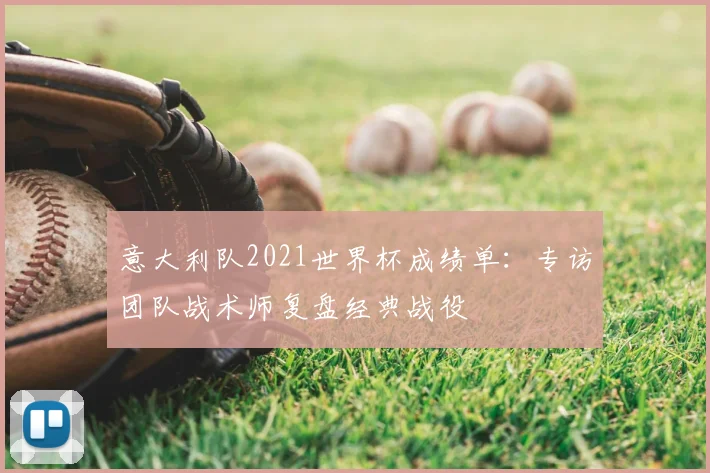 意大利队2021世界杯成绩单：专访团队战术师复盘经典战役