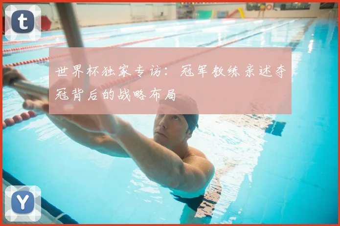 世界杯独家专访：冠军教练亲述夺冠背后的战略布局