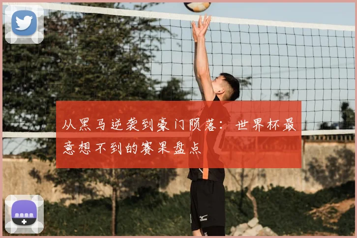 从黑马逆袭到豪门陨落：世界杯最意想不到的赛果盘点