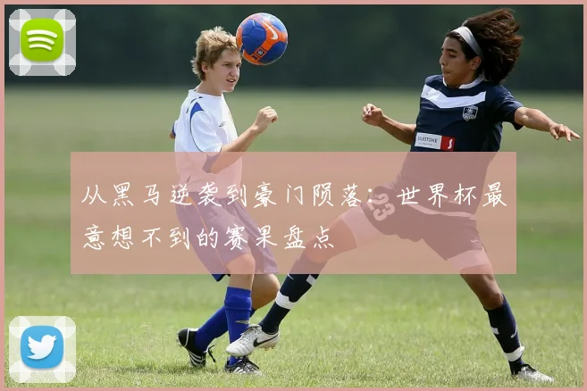 从黑马逆袭到豪门陨落：世界杯最意想不到的赛果盘点