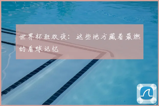 世界杯狂欢夜：这些地方藏着最燃的看球记忆