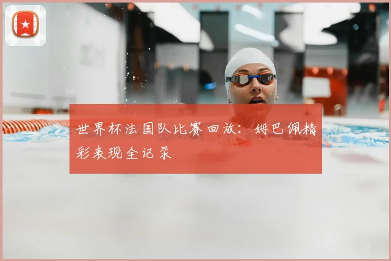 世界杯法国队比赛回放：姆巴佩精彩表现全记录