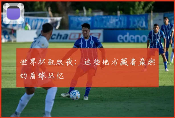 世界杯狂欢夜：这些地方藏着最燃的看球记忆