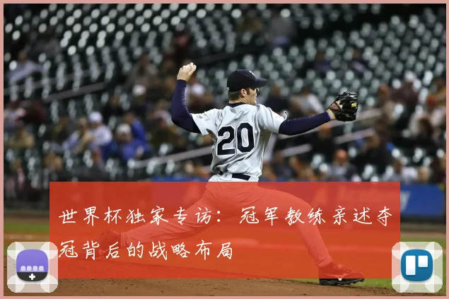 世界杯独家专访：冠军教练亲述夺冠背后的战略布局