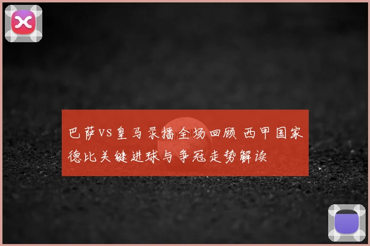巴萨vs皇马录播全场回顾 西甲国家德比关键进球与争冠走势解读