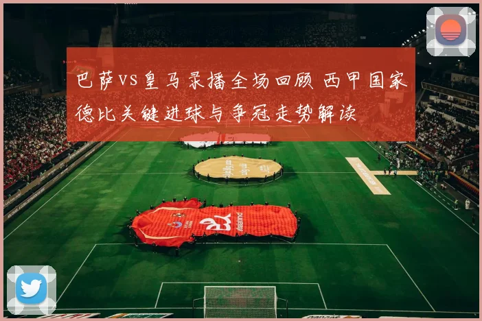 巴萨vs皇马录播全场回顾 西甲国家德比关键进球与争冠走势解读