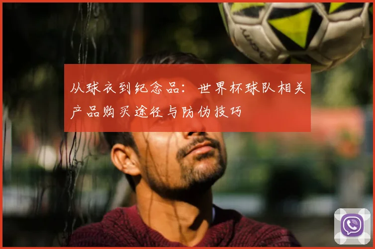 从球衣到纪念品：世界杯球队相关产品购买途径与防伪技巧