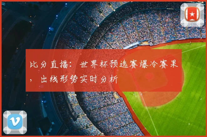 比分直播：世界杯预选赛爆冷赛果，出线形势实时分析