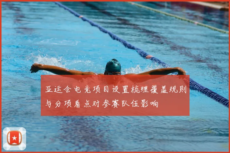 亚运会电竞项目设置梳理覆盖规则与分项看点对参赛队伍影响