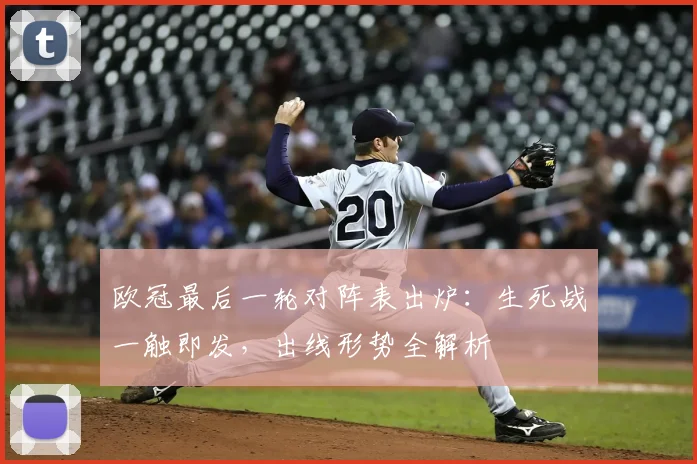 欧冠最后一轮对阵表出炉：生死战一触即发，出线形势全解析