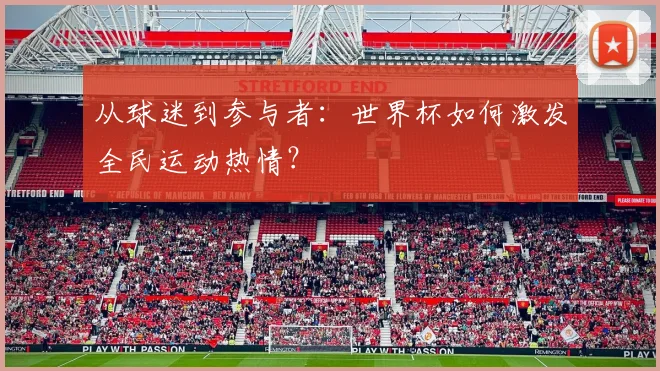 从球迷到参与者：世界杯如何激发全民运动热情？