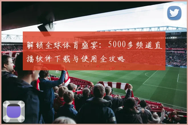 解锁全球体育盛宴：5000多频道直播软件下载与使用全攻略