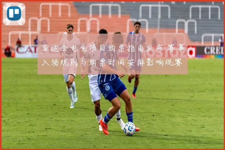 亚运会电竞项目购票指南发布 赛事入场规则与购票时间安排影响观赛计划