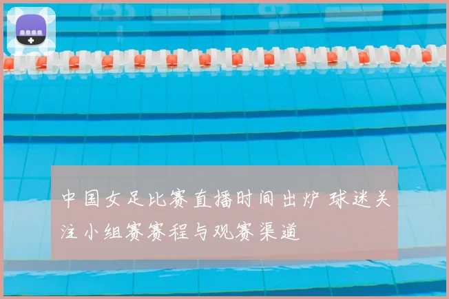 中国女足比赛直播时间出炉 球迷关注小组赛赛程与观赛渠道