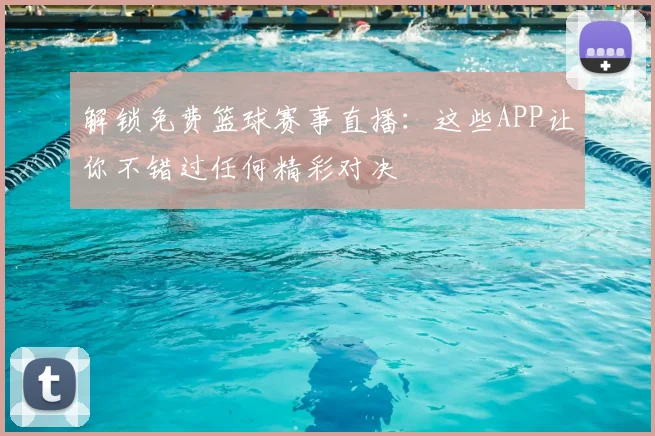 解锁免费篮球赛事直播：这些APP让你不错过任何精彩对决