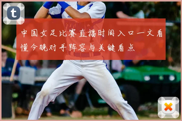 中国女足比赛直播时间入口一文看懂今晚对手阵容与关键看点