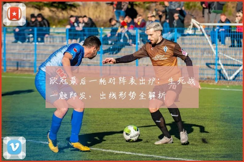 欧冠最后一轮对阵表出炉：生死战一触即发，出线形势全解析