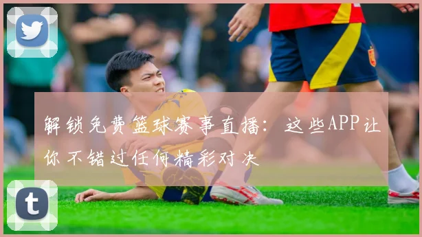 解锁免费篮球赛事直播：这些APP让你不错过任何精彩对决