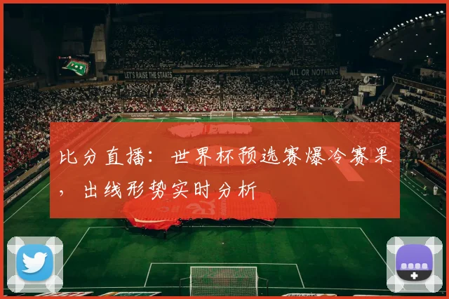 比分直播：世界杯预选赛爆冷赛果，出线形势实时分析