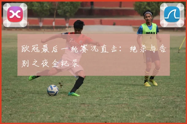 欧冠最后一轮赛况直击：绝杀与告别之夜全纪录